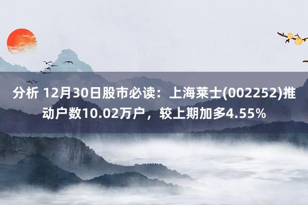 分析 12月30日股市必读：上海莱士(002252)推动户数10.02万户，较上期加多4.55%