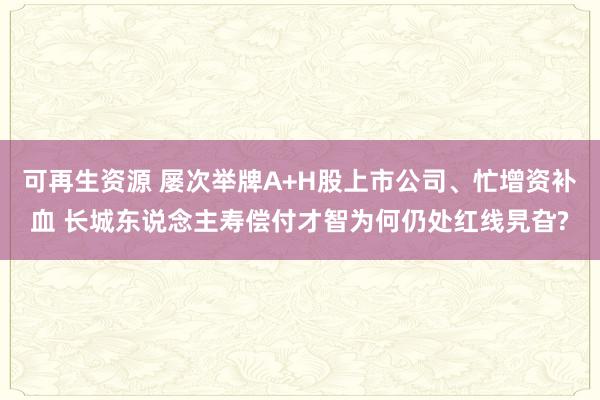 可再生资源 屡次举牌A+H股上市公司、忙增资补血 长城东说念主寿偿付才智为何仍处红线旯旮?