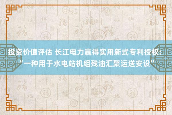 投资价值评估 长江电力赢得实用新式专利授权: “一种用于水电站机组残油汇聚运送安设”