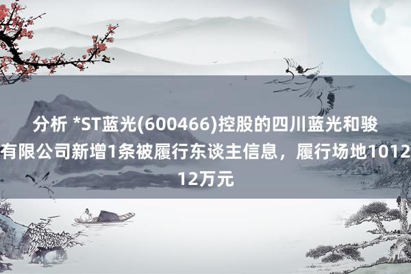 分析 *ST蓝光(600466)控股的四川蓝光和骏实业有限公司新增1条被履行东谈主信息，履行场地1012万元