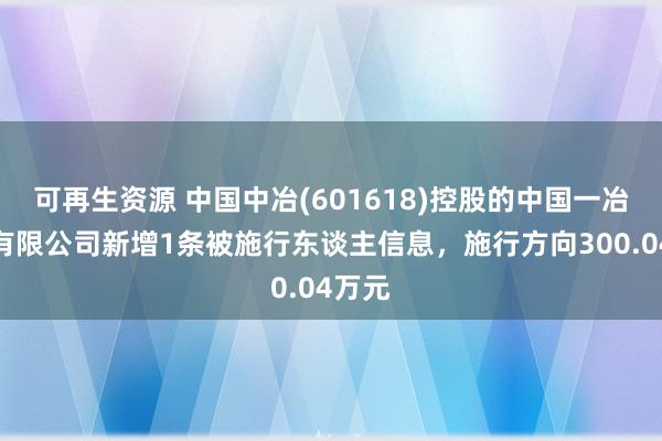 可再生资源 中国中冶(601618)控股的中国一冶集团有限公司新增1条被施行东谈主信息，施行方向300.04万元