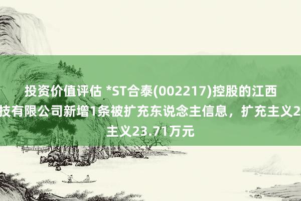 投资价值评估 *ST合泰(002217)控股的江西协力泰科技有限公司新增1条被扩充东说念主信息，扩充主义23.71万元