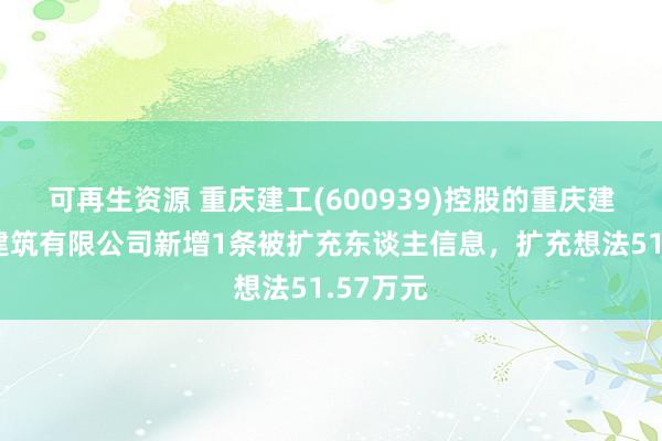 可再生资源 重庆建工(600939)控股的重庆建工第九建筑有限公司新增1条被扩充东谈主信息，扩充想法51.57万元