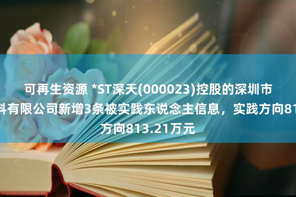 可再生资源 *ST深天(000023)控股的深圳市世界新材料有限公司新增3条被实践东说念主信息，实践方向813.21万元