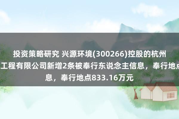 投资策略研究 兴源环境(300266)控股的杭州中艺生态环境工程有限公司新增2条被奉行东说念主信息，奉行地点833.16万元