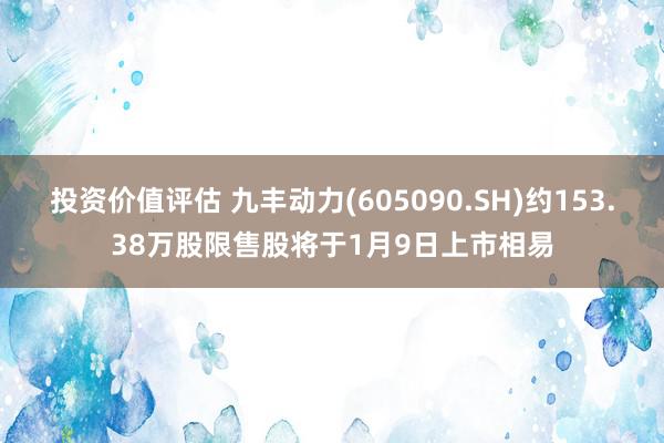 投资价值评估 九丰动力(605090.SH)约153.38万股限售股将于1月9日上市相易