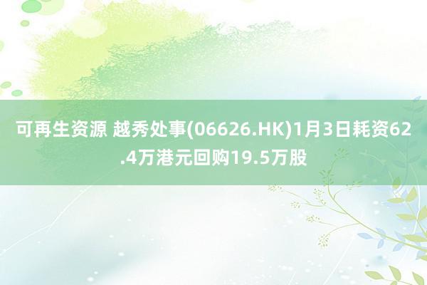 可再生资源 越秀处事(06626.HK)1月3日耗资62.4万港元回购19.5万股