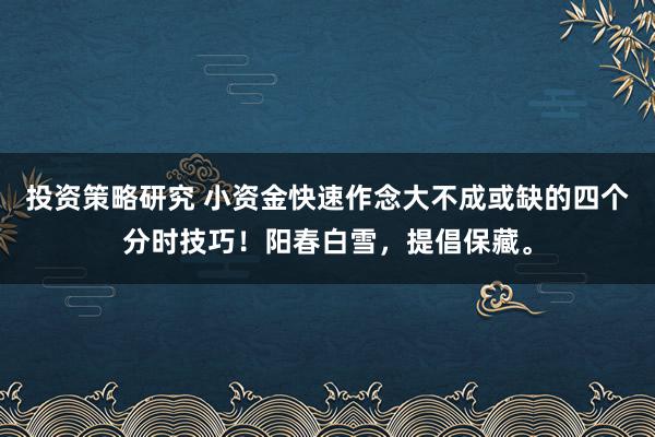 投资策略研究 小资金快速作念大不成或缺的四个分时技巧！阳春白雪，提倡保藏。