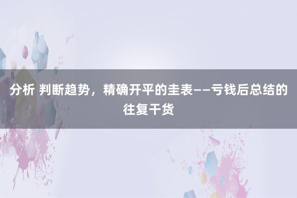 分析 判断趋势，精确开平的圭表——亏钱后总结的往复干货