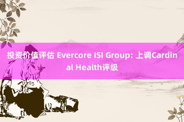 投资价值评估 Evercore ISI Group: 上调Cardinal Health评级