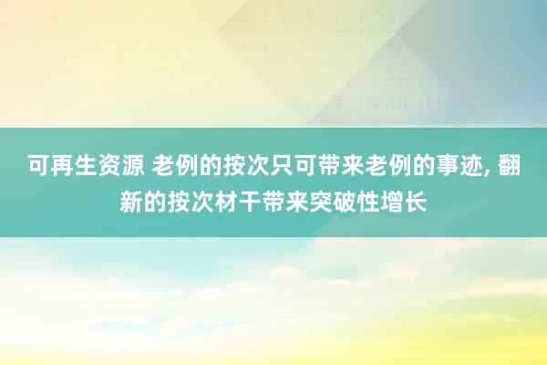 可再生资源 老例的按次只可带来老例的事迹, 翻新的按次材干带来突破性增长