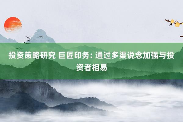 投资策略研究 巨匠印务: 通过多渠说念加强与投资者相易