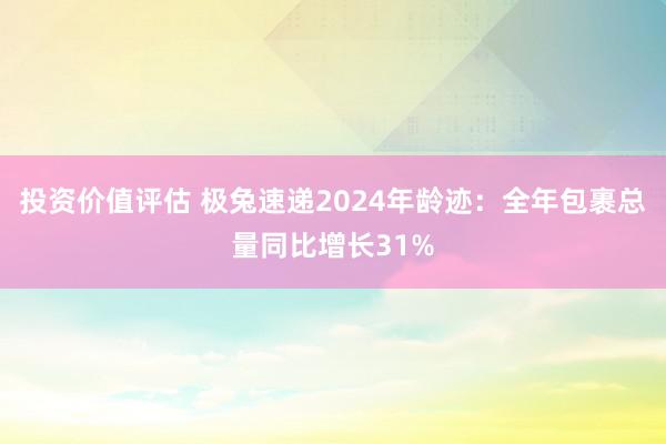 投资价值评估 极兔速递2024年龄迹：全年包裹总量同比增长31%