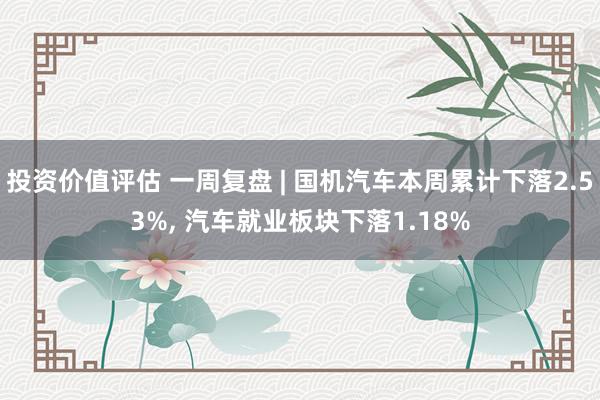 投资价值评估 一周复盘 | 国机汽车本周累计下落2.53%, 汽车就业板块下落1.18%