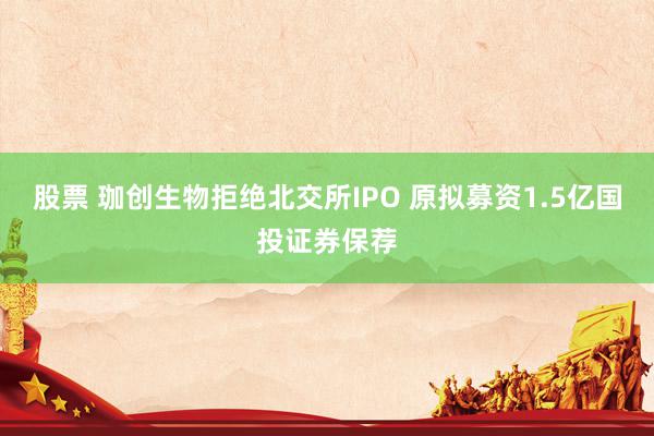 股票 珈创生物拒绝北交所IPO 原拟募资1.5亿国投证券保荐