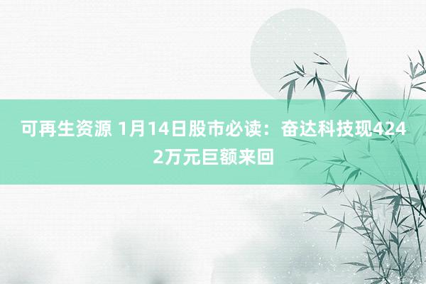 可再生资源 1月14日股市必读：奋达科技现4242万元巨额来回