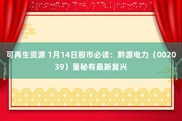 可再生资源 1月14日股市必读：黔源电力（002039）董秘有最新复兴