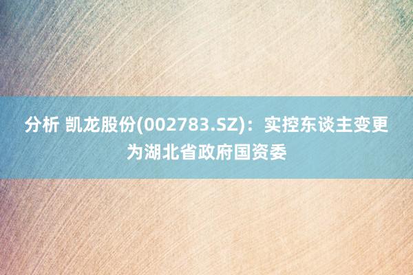 分析 凯龙股份(002783.SZ)：实控东谈主变更为湖北省政府国资委