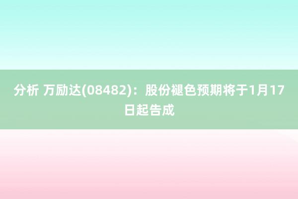 分析 万励达(08482)：股份褪色预期将于1月17日起告成