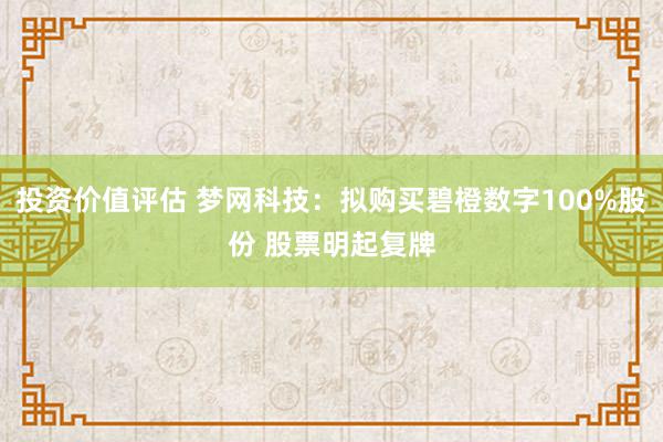 投资价值评估 梦网科技：拟购买碧橙数字100%股份 股票明起复牌