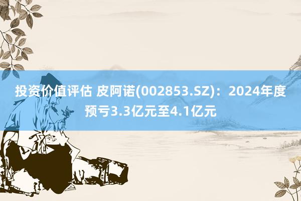 投资价值评估 皮阿诺(002853.SZ)：2024年度预亏3.3亿元至4.1亿元