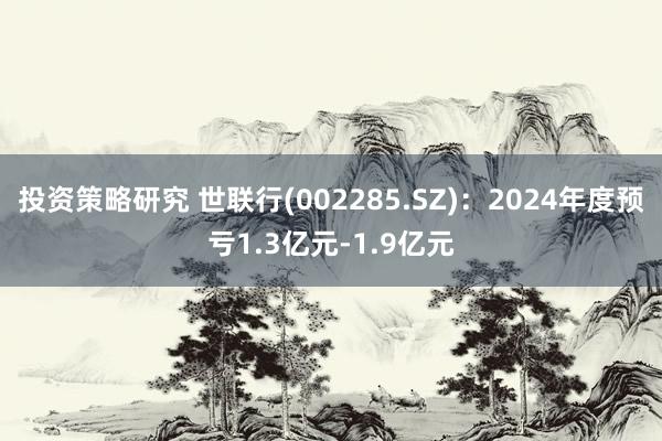 投资策略研究 世联行(002285.SZ)：2024年度预亏1.3亿元-1.9亿元