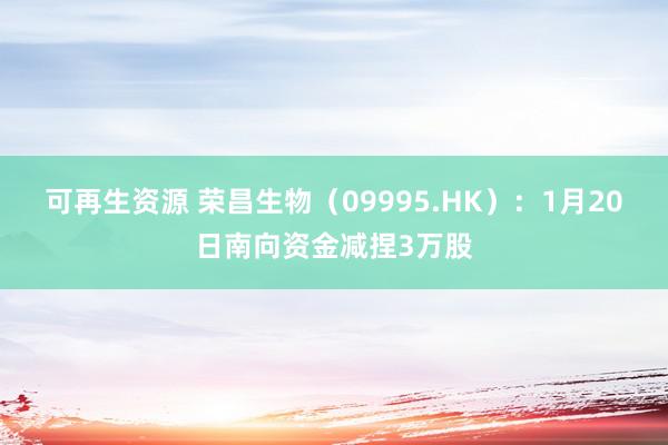 可再生资源 荣昌生物（09995.HK）：1月20日南向资金减捏3万股