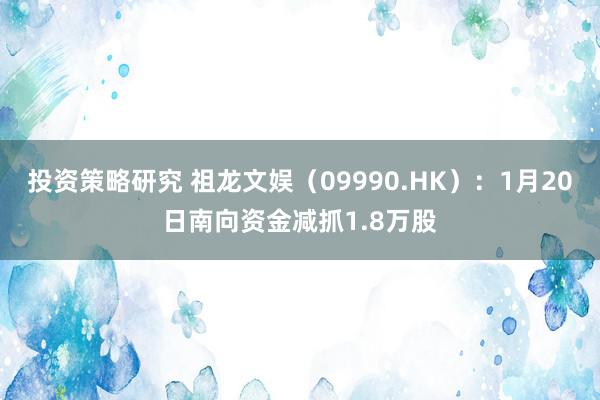 投资策略研究 祖龙文娱（09990.HK）：1月20日南向资金减抓1.8万股