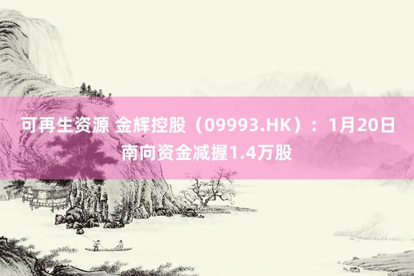 可再生资源 金辉控股（09993.HK）：1月20日南向资金减握1.4万股