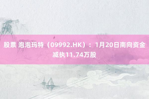 股票 泡泡玛特（09992.HK）：1月20日南向资金减执11.74万股