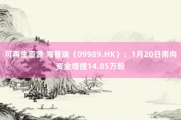 可再生资源 海普瑞（09989.HK）：1月20日南向资金增捏14.85万股