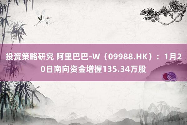 投资策略研究 阿里巴巴-W（09988.HK）：1月20日南向资金增握135.34万股