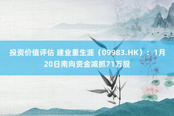 投资价值评估 建业重生涯（09983.HK）：1月20日南向资金减抓71万股