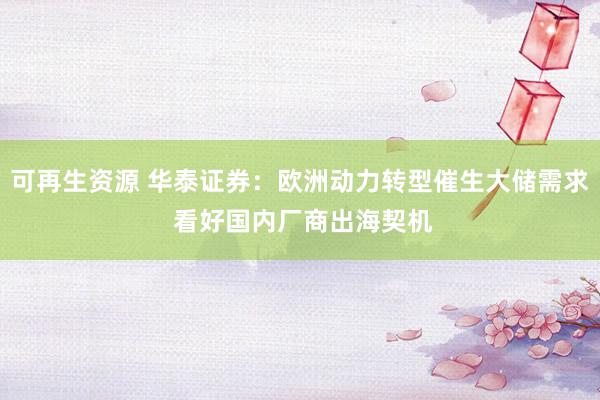 可再生资源 华泰证券：欧洲动力转型催生大储需求 看好国内厂商出海契机