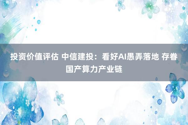 投资价值评估 中信建投：看好AI愚弄落地 存眷国产算力产业链