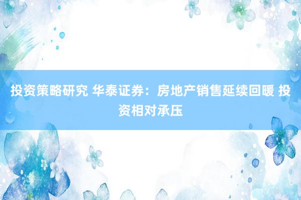 投资策略研究 华泰证券：房地产销售延续回暖 投资相对承压