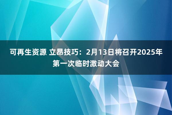 可再生资源 立昂技巧：2月13日将召开2025年第一次临时激动大会