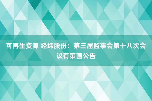 可再生资源 经纬股份：第三届监事会第十八次会议有策画公告