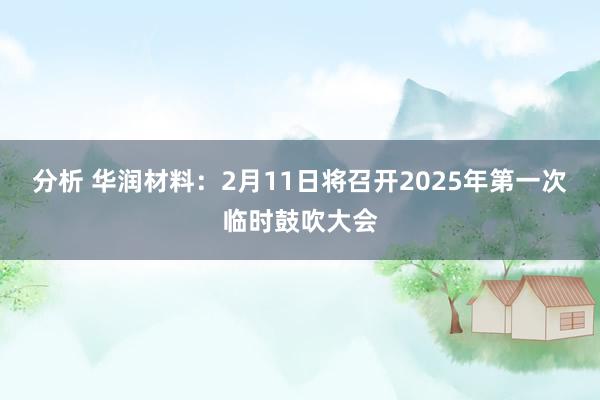 分析 华润材料：2月11日将召开2025年第一次临时鼓吹大会