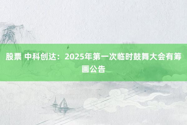 股票 中科创达：2025年第一次临时鼓舞大会有筹画公告