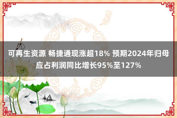 可再生资源 畅捷通现涨超18% 预期2024年归母应占利润同比增长95%至127%