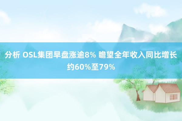 分析 OSL集团早盘涨逾8% 瞻望全年收入同比增长约60%至79%