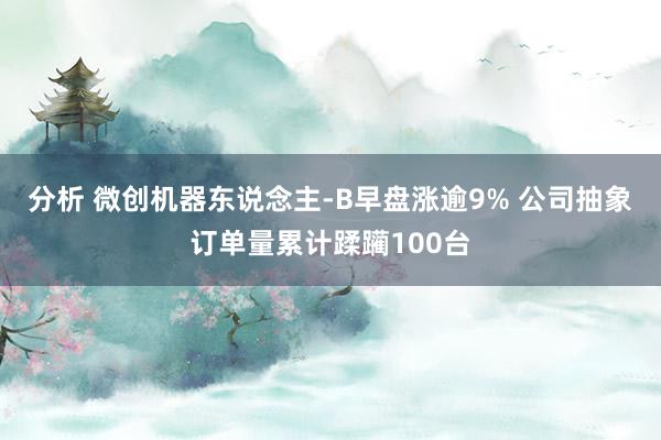 分析 微创机器东说念主-B早盘涨逾9% 公司抽象订单量累计蹂躏100台