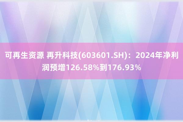 可再生资源 再升科技(603601.SH)：2024年净利润预增126.58%到176.93%