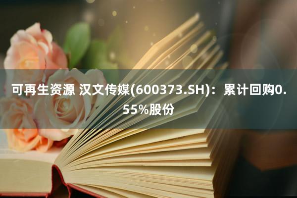 可再生资源 汉文传媒(600373.SH)：累计回购0.55%股份