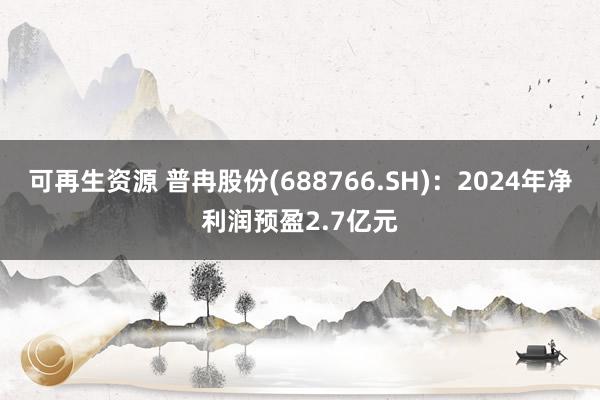 可再生资源 普冉股份(688766.SH)：2024年净利润预盈2.7亿元