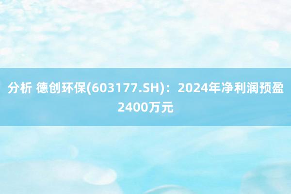 分析 德创环保(603177.SH)：2024年净利润预盈2400万元