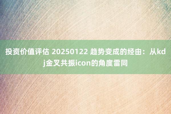 投资价值评估 20250122 趋势变成的经由：从kdj金叉共振icon的角度雷同