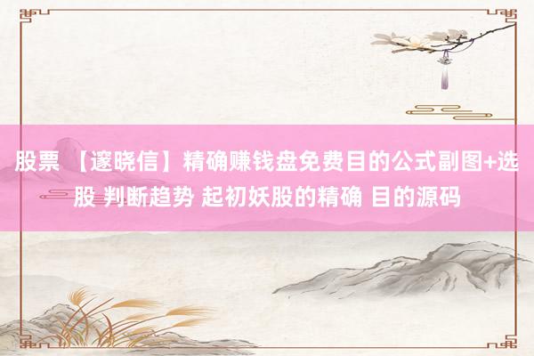 股票 【邃晓信】精确赚钱盘免费目的公式副图+选股 判断趋势 起初妖股的精确 目的源码