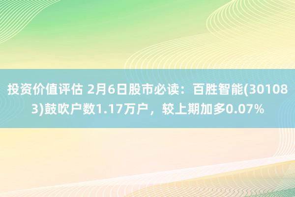 投资价值评估 2月6日股市必读：百胜智能(301083)鼓吹户数1.17万户，较上期加多0.07%